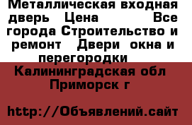 Металлическая входная дверь › Цена ­ 8 000 - Все города Строительство и ремонт » Двери, окна и перегородки   . Калининградская обл.,Приморск г.